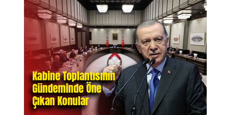Kabine Toplantısının Gündeminde Öne Çıkan Konular