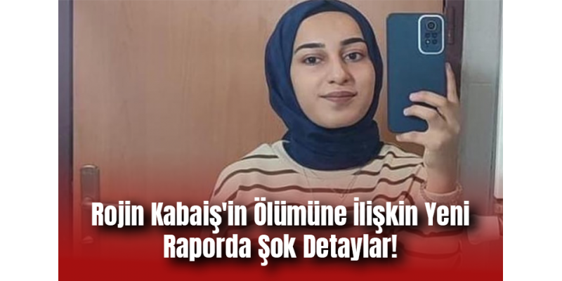 Rojin Kabaiş'in Ölümüne İlişkin Yeni Raporda Şok Detaylar!