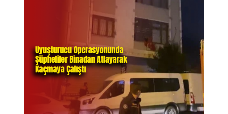 Uyuşturucu Operasyonunda Şüpheliler Binadan Atlayarak Kaçmaya Çalıştı