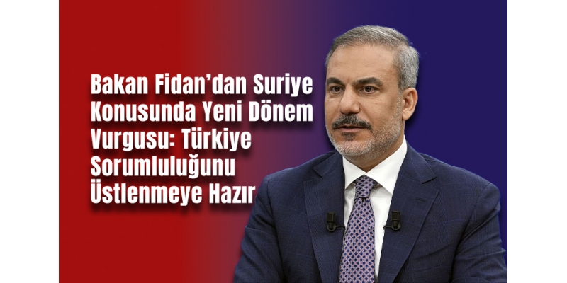 Bakan Fidan’dan Suriye Konusunda Yeni Dönem Vurgusu: Türkiye Sorumluluğunu Üstlenmeye Hazır