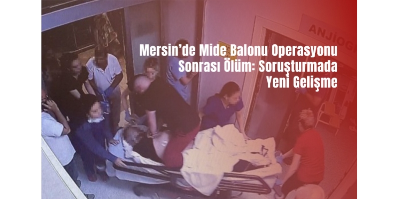Mersin’de Mide Balonu Operasyonu Sonrası Ölüm: Soruşturmada Yeni Gelişme