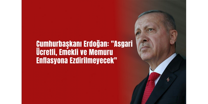 Cumhurbaşkanı Erdoğan: "Asgari Ücretli, Emekli ve Memuru Enflasyona Ezdirilmeyecek"
