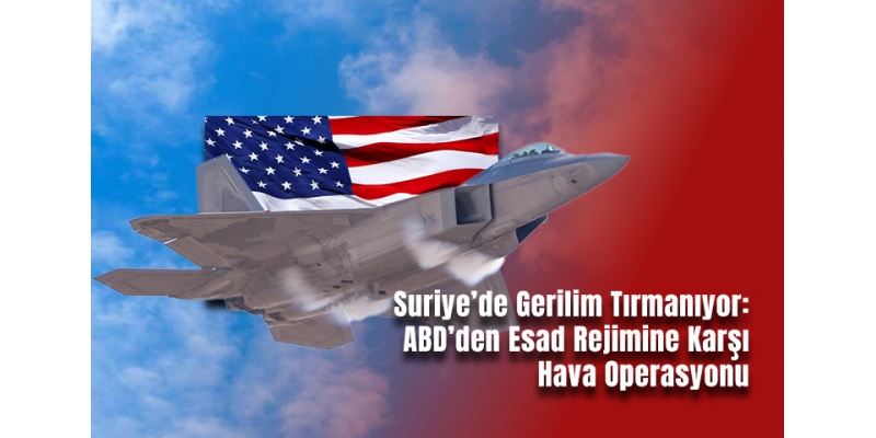 Suriye’de Gerilim Tırmanıyor: ABD’den Esad Rejimine Karşı Hava Operasyonu