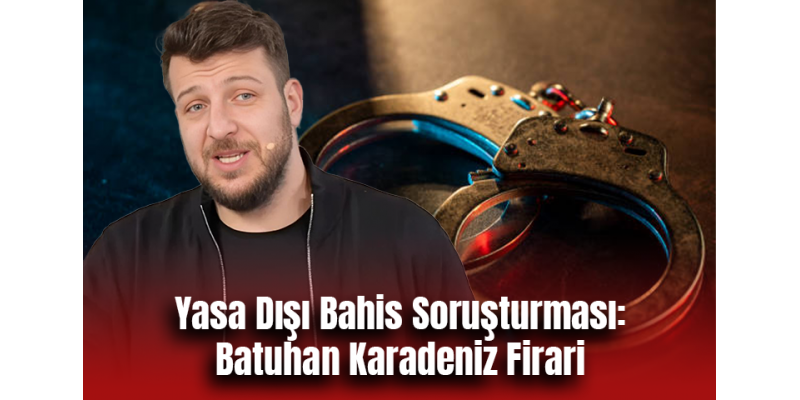 Yasa Dışı Bahis Soruşturması: Batuhan Karadeniz Firari
