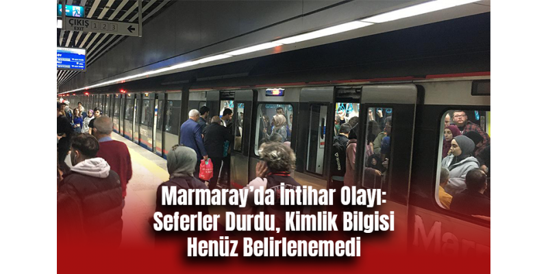Marmaray’da İntihar Olayı: Seferler Durdu, Kimlik Bilgisi Henüz Belirlenemedi