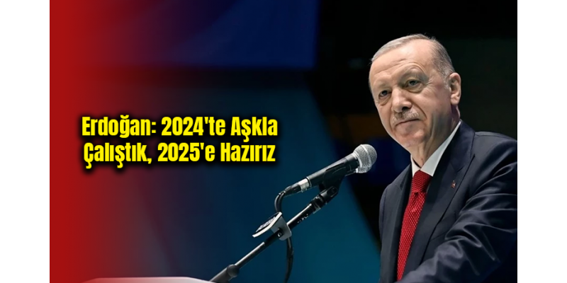 Erdoğan: 2024'te Aşkla Çalıştık, 2025'e Hazırız
