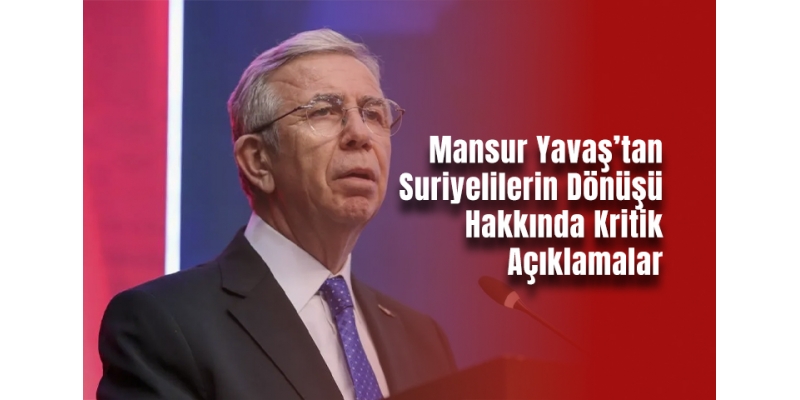 Mansur Yavaş’tan Suriyelilerin Dönüşü Hakkında Kritik Açıklamalar