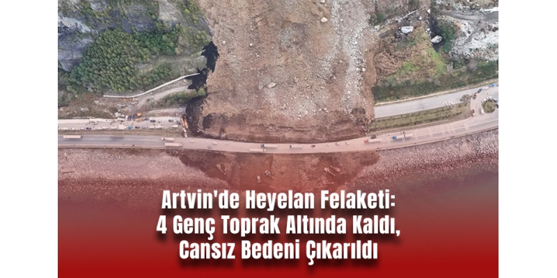 Artvin'de Heyelan Felaketi: 4 Genç Toprak Altında Kaldı, Cansız Bedeni Çıkarıldı