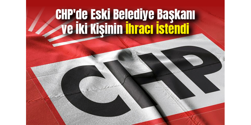 CHP'de Eski Belediye Başkanı ve İki Kişinin İhracı İstendi