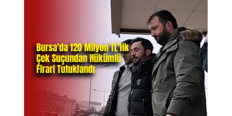 Bursa'da 120 Milyon TL'lik Çek Suçundan Hükümlü Firari Tutuklandı