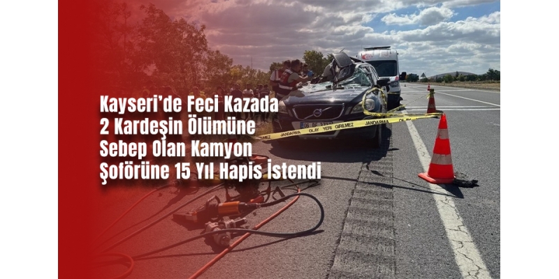 Kayseri’de Feci Kazada 2 Kardeşin Ölümüne Sebep Olan Kamyon Şoförüne 15 Yıl Hapis İstendi