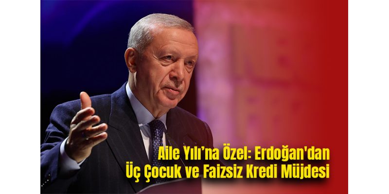 Aile Yılı’na Özel: Erdoğan'dan Üç Çocuk ve Faizsiz Kredi Müjdesi