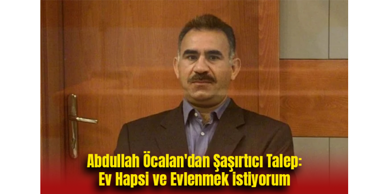 Abdullah Öcalan'dan Şaşırtıcı Talep: Ev Hapsi ve Evlenmek istiyorum