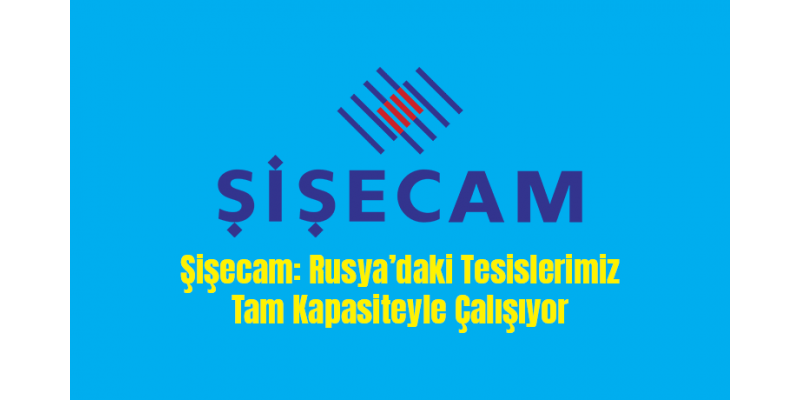 Şişecam: Rusya’daki Tesislerimiz Tam Kapasiteyle Çalışıyor