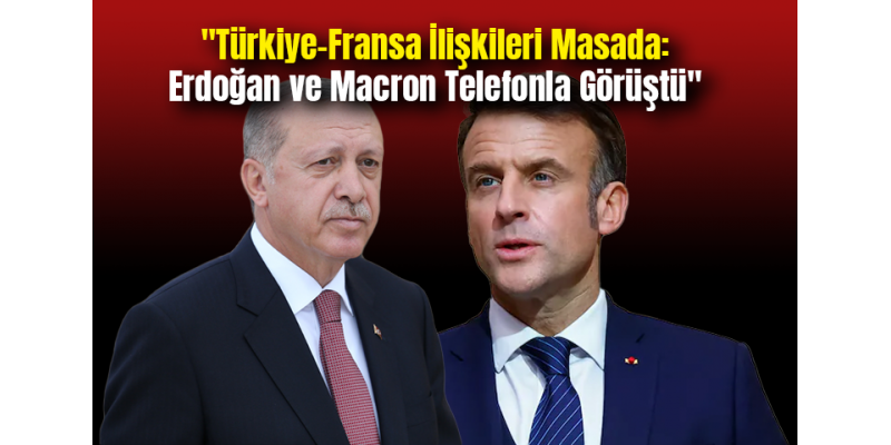 "Türkiye-Fransa İlişkileri Masada: Erdoğan ve Macron Telefonla Görüştü"