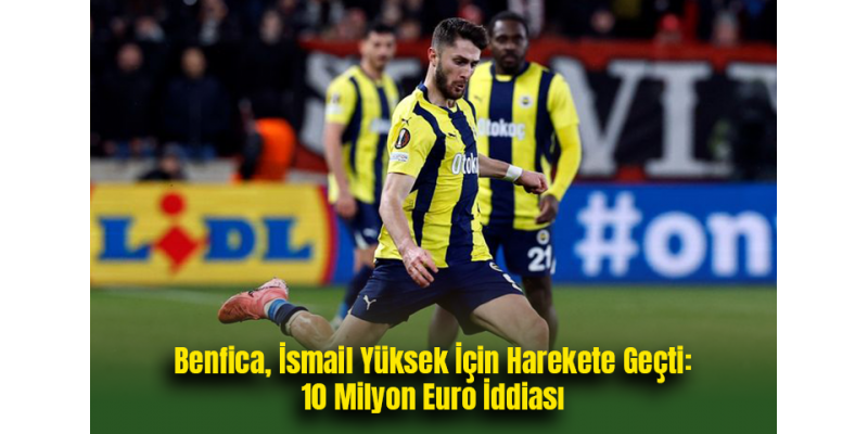 Benfica, İsmail Yüksek İçin Harekete Geçti: 10 Milyon Euro İddiası