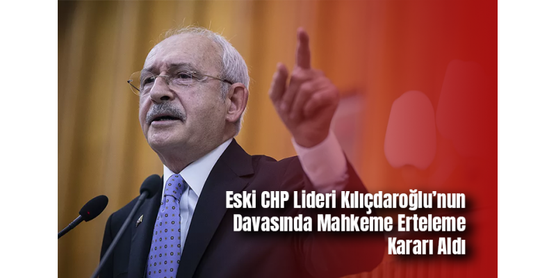 Eski CHP Lideri Kılıçdaroğlu’nun Davasında Mahkeme Erteleme Kararı Aldı