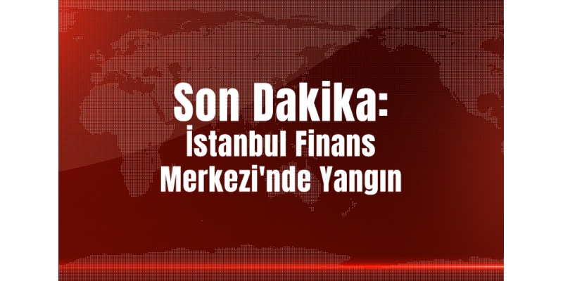 Son Dakika:İstanbul Finans Merkezi'nde Yangın