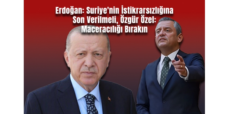 Erdoğan: Suriye'nin İstikrarsızlığına Son Verilmeli, Özgür Özel: Maceracılığı Bırakın