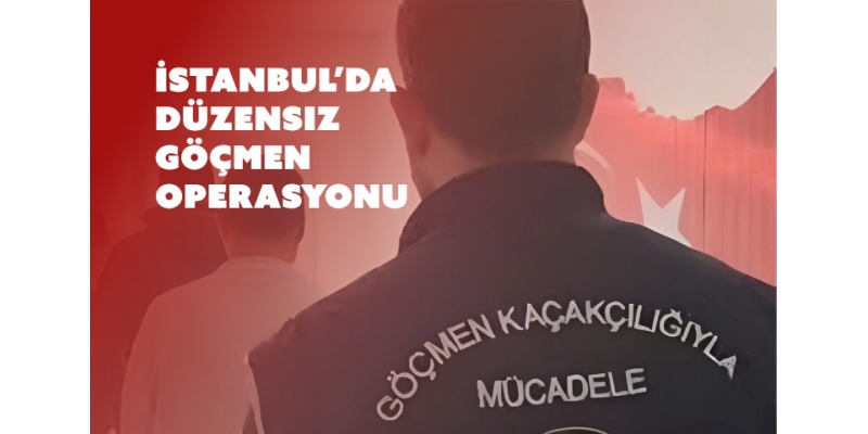 Düzensiz Göçle Mücadele: İstanbul’da Operasyon Düzenlendi