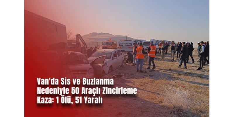 Van'da Sis ve Buzlanma Nedeniyle 50 Araçlı Zincirleme Kaza: 1 Ölü, 51 Yaralı