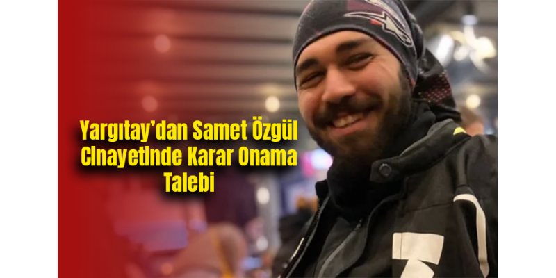 Yargıtay’dan Samet Özgül Cinayetinde Karar Onama Talebi