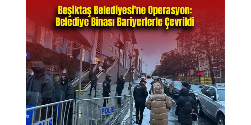 Beşiktaş Belediyesi'ne Operasyon: Belediye Binası Bariyerlerle Çevrildi