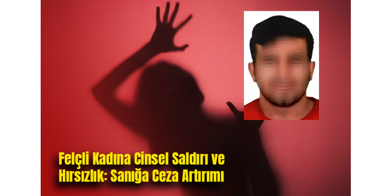 Felçli Kadına Cinsel Saldırı ve Hırsızlık: Sanığa Ceza Artırımı