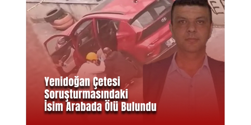 Yenidoğan Çetesi Soruşturmasındaki İsim Arabada Ölü Bulundu