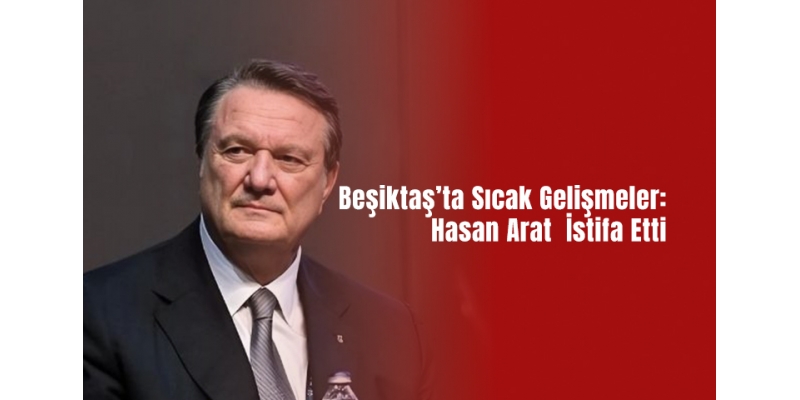 Beşiktaş’ta Sıcak Gelişmeler: Hasan Arat İstifa Etti