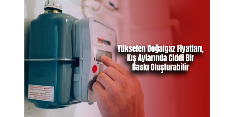 Yükselen Doğalgaz Fiyatları, Kış Aylarında Ciddi Bir Baskı Oluşturabilir
