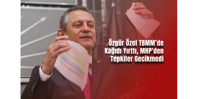 Özgür Özel TBMM’de Kağıdı Yırttı,  MHP'den Tepkiler Gecikmedi