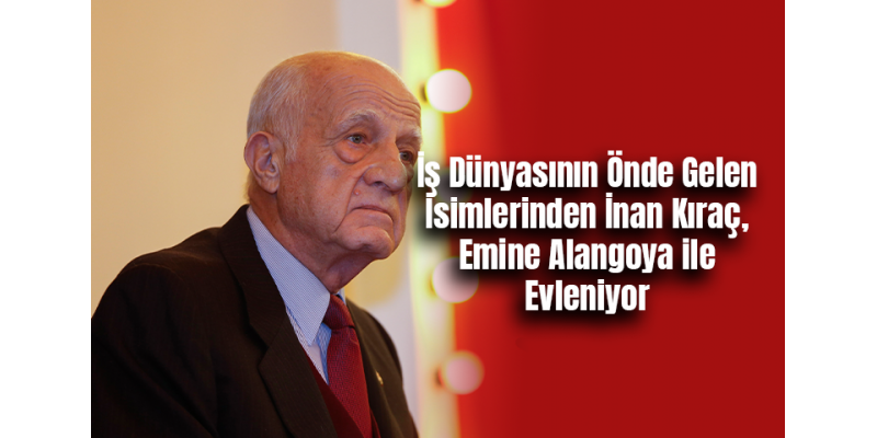 İş Dünyasının Önde Gelen İsimlerinden İnan Kıraç, Emine Alangoya ile Evleniyor