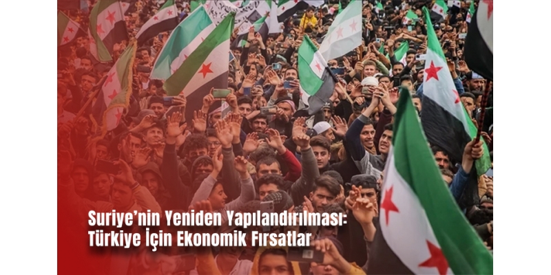 Suriye’nin Yeniden Yapılandırılması: Türkiye İçin Ekonomik Fırsatlar