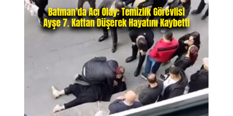 Batman’da Acı Olay: Temizlik Görevlisi Ayşe 7. Kattan Düşerek Hayatını Kaybetti