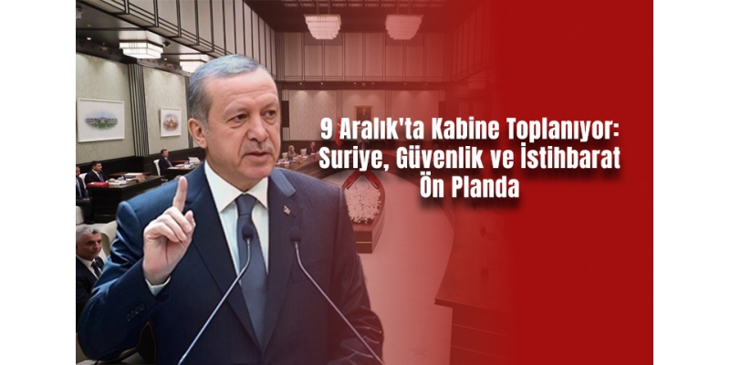 9 Aralık'ta Kabine Toplanıyor: Suriye, Güvenlik ve İstihbarat Ön Planda