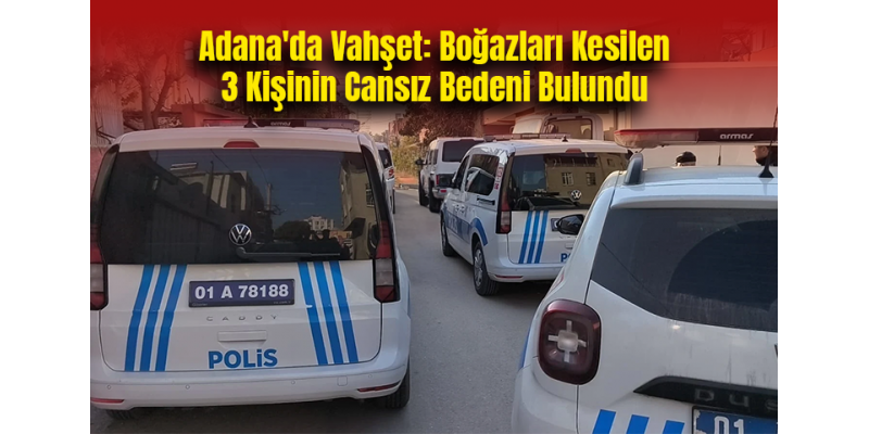 Adana'da Vahşet: Boğazları Kesilen 3 Kişinin Cansız Bedeni Bulundu