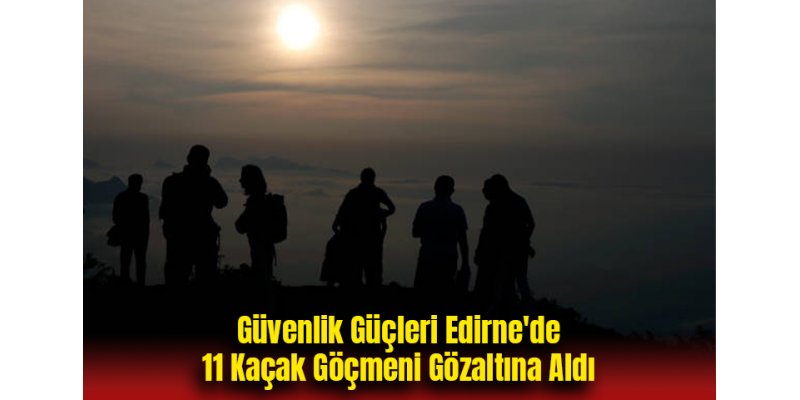 Güvenlik Güçleri Edirne'de 11 Kaçak Göçmeni Gözaltına Aldı