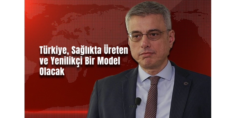 Türkiye, Sağlıkta Üreten ve Yenilikçi Bir Model Olacak