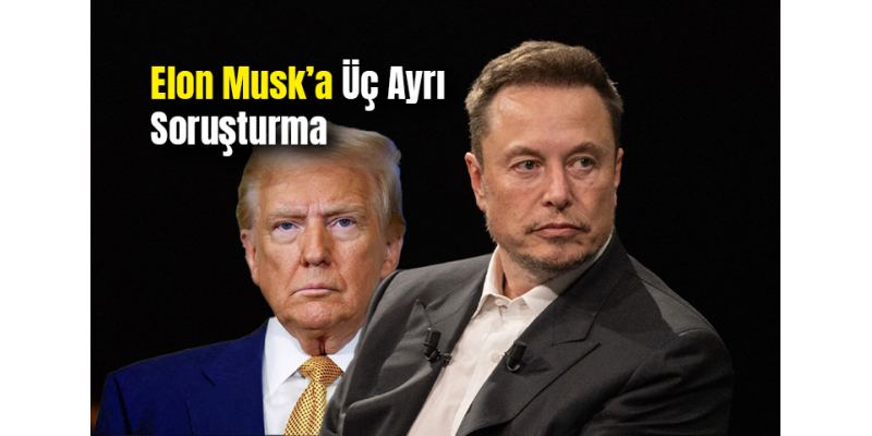 Elon Musk’a Üç Ayrı Soruşturma