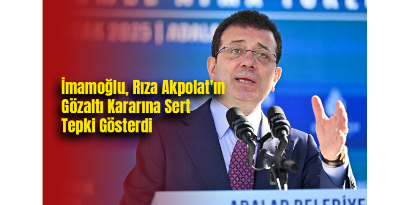 İmamoğlu, Rıza Akpolat'ın Gözaltı Kararına Sert Tepki Gösterdi