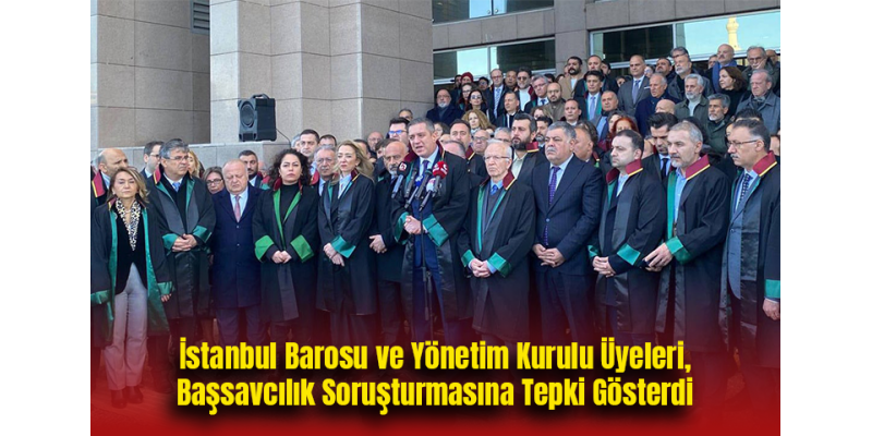 İstanbul Barosu ve Yönetim Kurulu Üyeleri, Başsavcılık Soruşturmasına Tepki Gösterdi