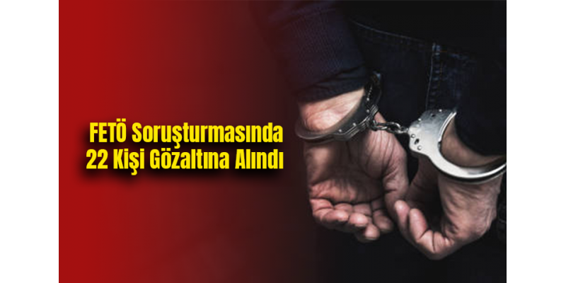 FETÖ Soruşturmasında 22 Kişi Gözaltına Alındı