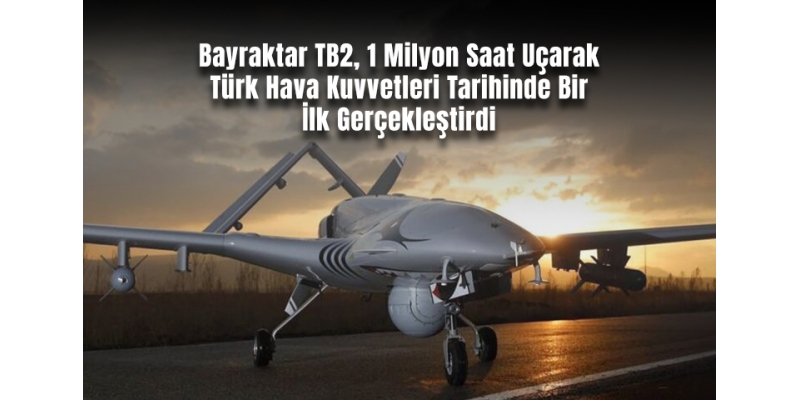 Bayraktar TB2, 1 Milyon Saat Uçarak Türk Hava Kuvvetleri Tarihinde Bir İlk Gerçekleştirdi