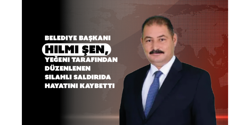 Belediye Başkanı Hilmi Şen, Yeğeni Tarafından Düzenlenen Silahlı Saldırıda Hayatını Kaybetti