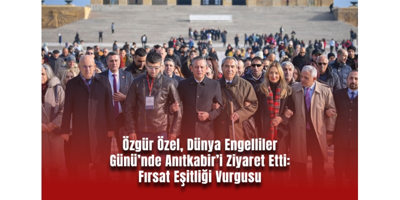 Özgür Özel, Dünya Engelliler Günü’nde Anıtkabir’i Ziyaret Etti: Fırsat Eşitliği Vurgusu