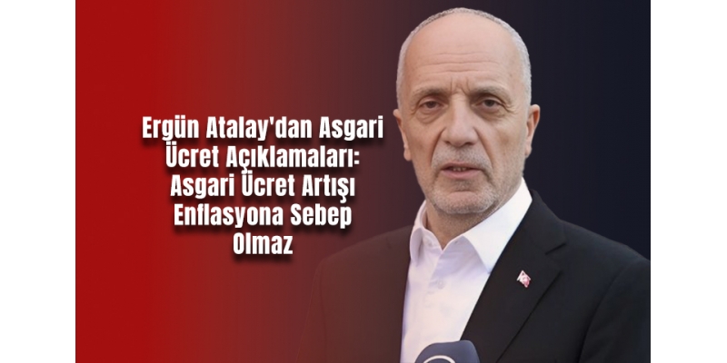 Ergün Atalay'dan Asgari Ücret Açıklamaları: Asgari Ücret Artışı Enflasyona Sebep Olmaz