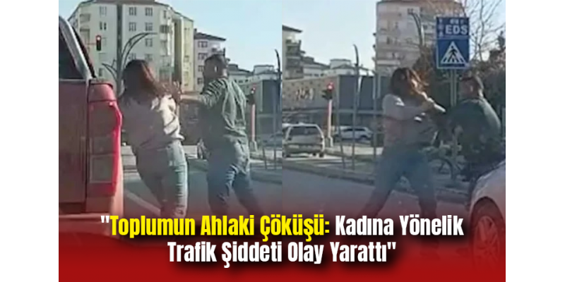 "Toplumun Ahlaki Çöküşü: Kadına Yönelik Trafik Şiddeti Olay Yarattı"