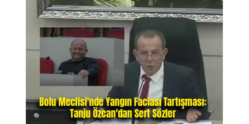 Bolu Meclisi'nde Yangın Faciası Tartışması: Tanju Özcan'dan Sert Sözler
