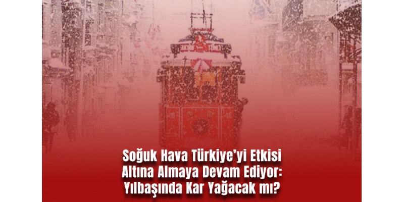SoÄŸuk Hava Türkiye’yi Etkisi Altına Almaya Devam Ediyor: Yılbaşında Kar YaÄŸacak mı?